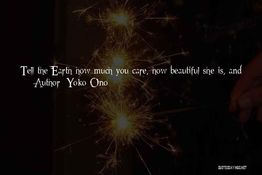 Yoko Ono Quotes: Tell The Earth How Much You Care, How Beautiful She Is, And How Much You Love Her. Ask For Her