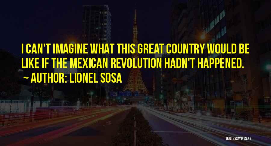 Lionel Sosa Quotes: I Can't Imagine What This Great Country Would Be Like If The Mexican Revolution Hadn't Happened.