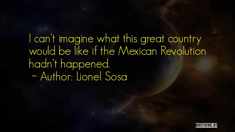 Lionel Sosa Quotes: I Can't Imagine What This Great Country Would Be Like If The Mexican Revolution Hadn't Happened.