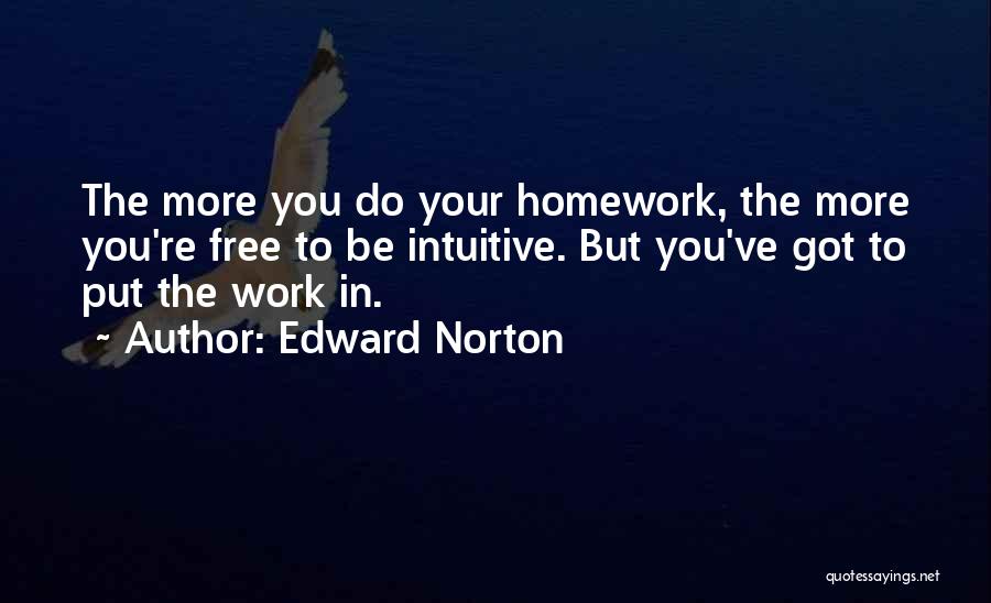 Edward Norton Quotes: The More You Do Your Homework, The More You're Free To Be Intuitive. But You've Got To Put The Work