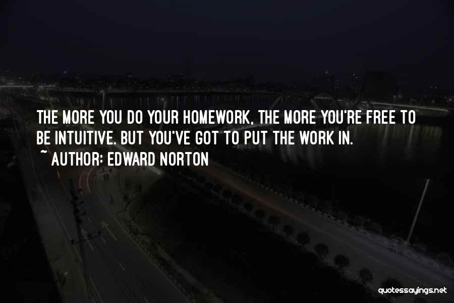 Edward Norton Quotes: The More You Do Your Homework, The More You're Free To Be Intuitive. But You've Got To Put The Work