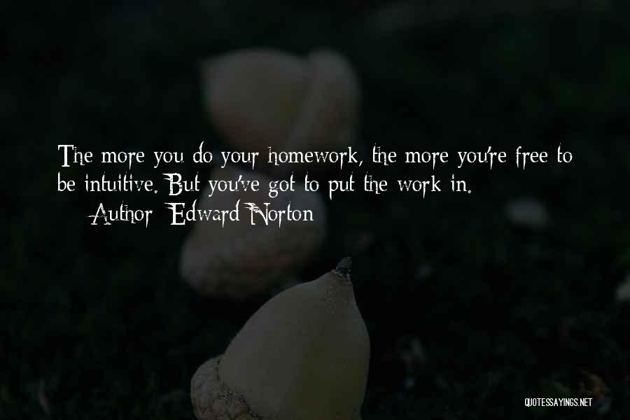 Edward Norton Quotes: The More You Do Your Homework, The More You're Free To Be Intuitive. But You've Got To Put The Work