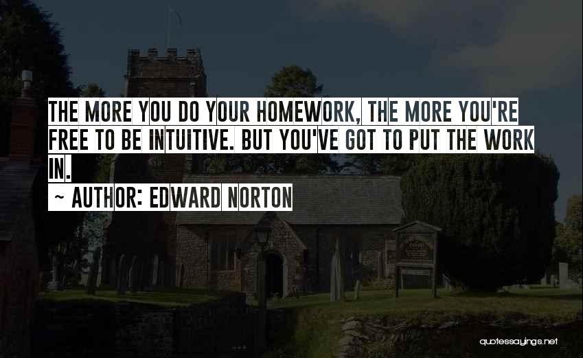 Edward Norton Quotes: The More You Do Your Homework, The More You're Free To Be Intuitive. But You've Got To Put The Work