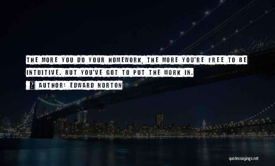 Edward Norton Quotes: The More You Do Your Homework, The More You're Free To Be Intuitive. But You've Got To Put The Work