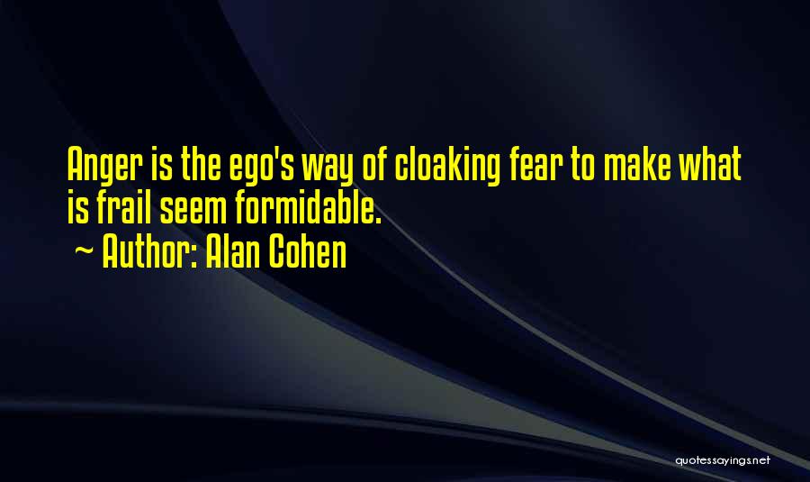 Alan Cohen Quotes: Anger Is The Ego's Way Of Cloaking Fear To Make What Is Frail Seem Formidable.