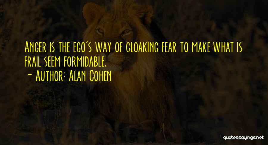 Alan Cohen Quotes: Anger Is The Ego's Way Of Cloaking Fear To Make What Is Frail Seem Formidable.