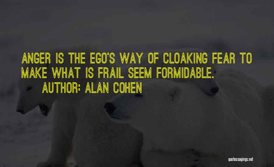 Alan Cohen Quotes: Anger Is The Ego's Way Of Cloaking Fear To Make What Is Frail Seem Formidable.