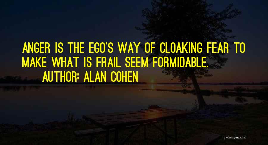 Alan Cohen Quotes: Anger Is The Ego's Way Of Cloaking Fear To Make What Is Frail Seem Formidable.