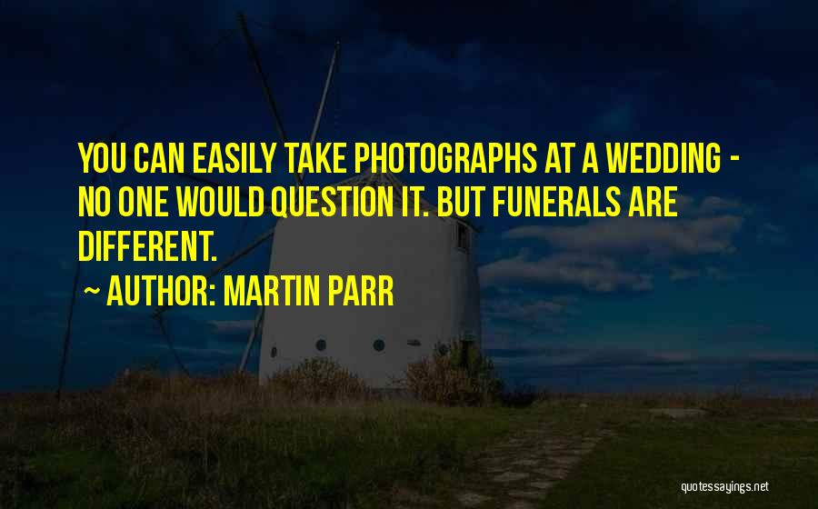 Martin Parr Quotes: You Can Easily Take Photographs At A Wedding - No One Would Question It. But Funerals Are Different.