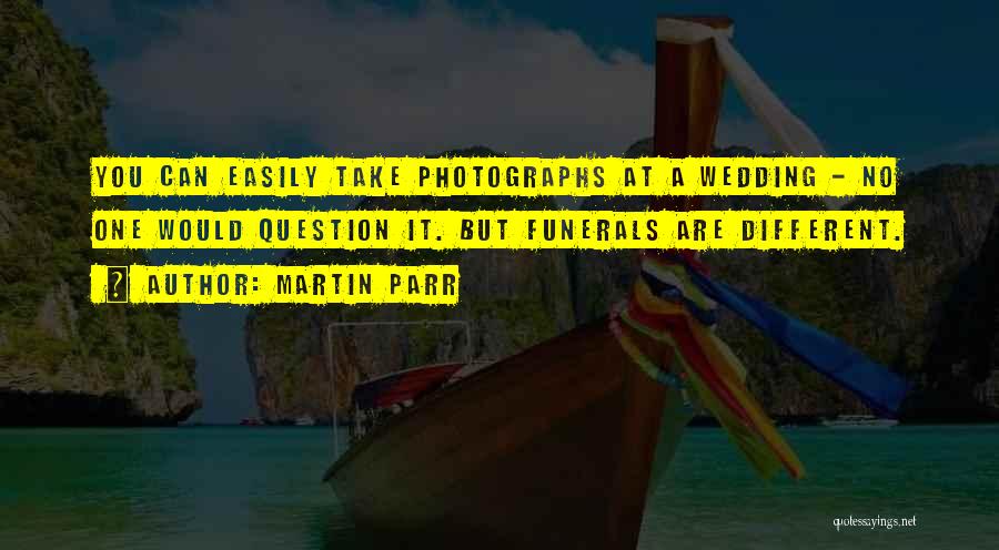 Martin Parr Quotes: You Can Easily Take Photographs At A Wedding - No One Would Question It. But Funerals Are Different.
