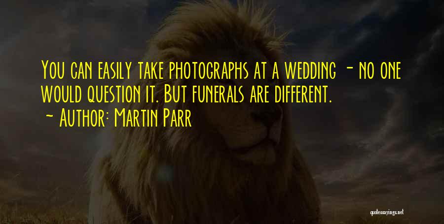Martin Parr Quotes: You Can Easily Take Photographs At A Wedding - No One Would Question It. But Funerals Are Different.