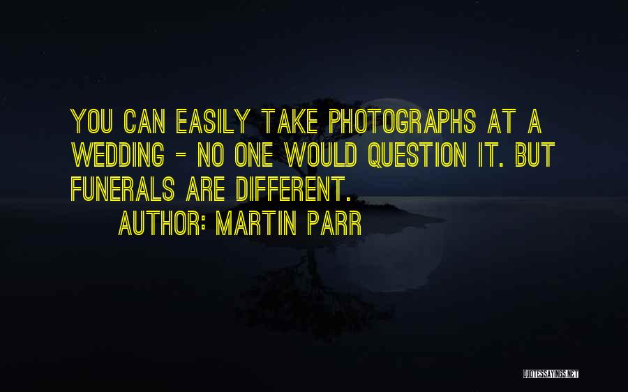 Martin Parr Quotes: You Can Easily Take Photographs At A Wedding - No One Would Question It. But Funerals Are Different.