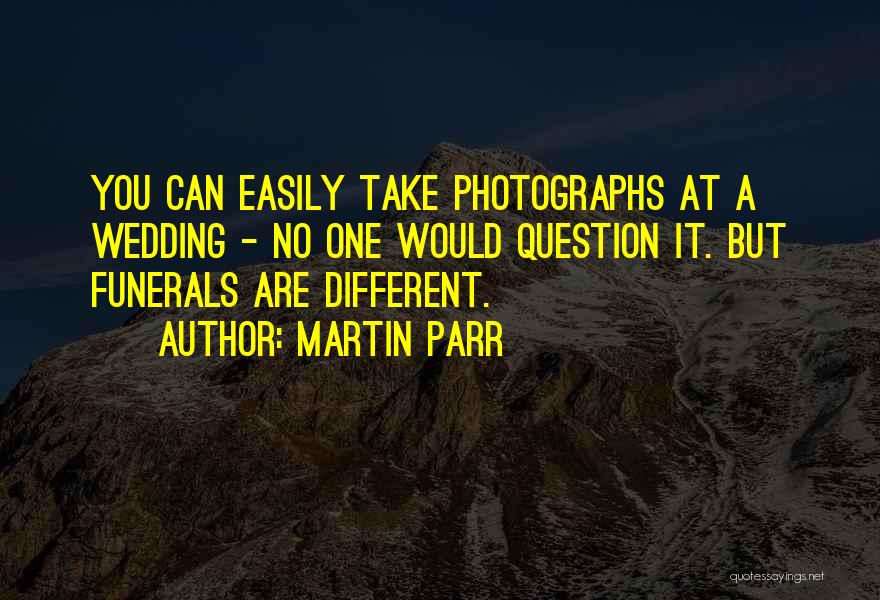 Martin Parr Quotes: You Can Easily Take Photographs At A Wedding - No One Would Question It. But Funerals Are Different.