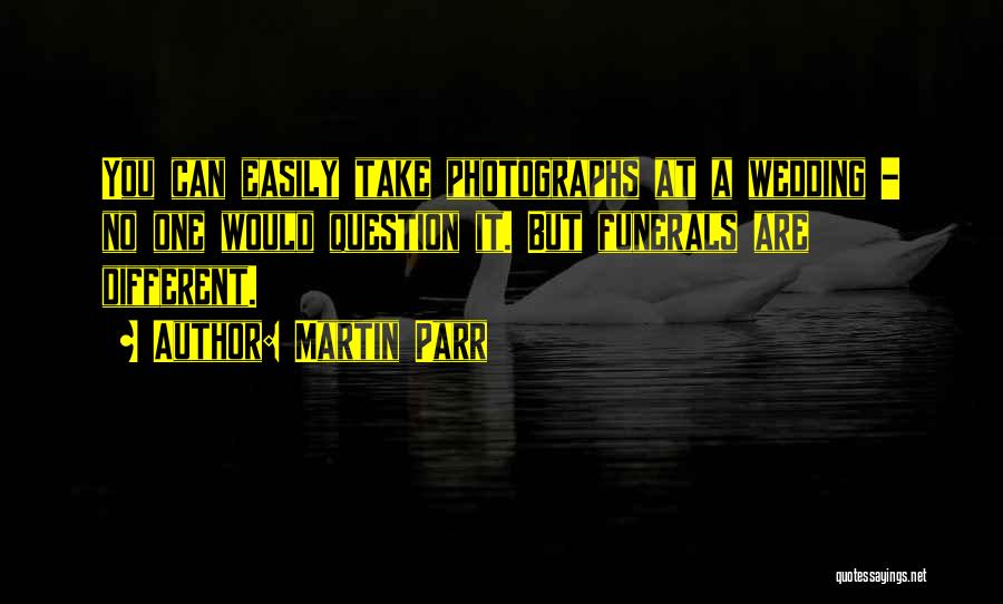 Martin Parr Quotes: You Can Easily Take Photographs At A Wedding - No One Would Question It. But Funerals Are Different.