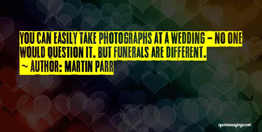Martin Parr Quotes: You Can Easily Take Photographs At A Wedding - No One Would Question It. But Funerals Are Different.