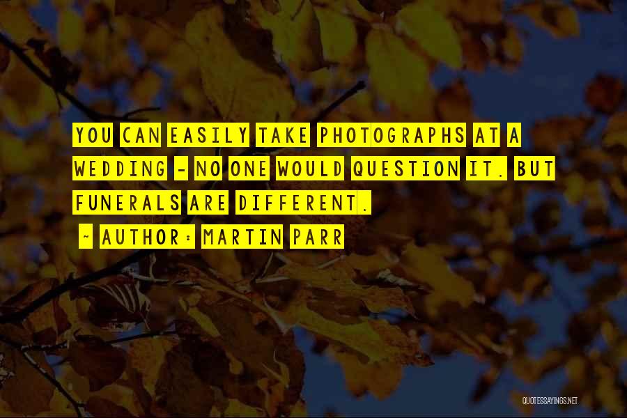 Martin Parr Quotes: You Can Easily Take Photographs At A Wedding - No One Would Question It. But Funerals Are Different.