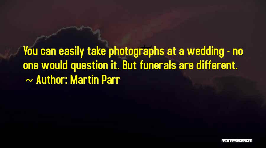 Martin Parr Quotes: You Can Easily Take Photographs At A Wedding - No One Would Question It. But Funerals Are Different.