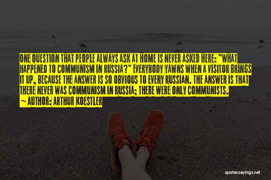 Arthur Koestler Quotes: One Question That People Always Ask At Home Is Never Asked Here: What Happened To Communism In Russia? Everybody Yawns