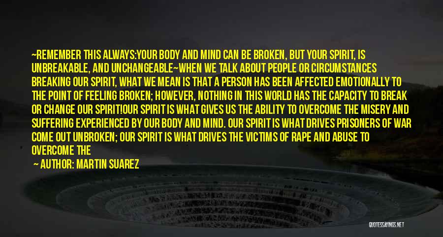 Martin Suarez Quotes: ~remember This Always:your Body And Mind Can Be Broken, But Your Spirit, Is Unbreakable, And Unchangeable~when We Talk About People