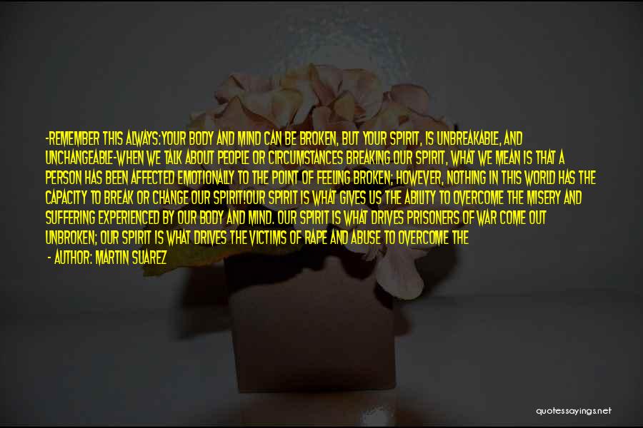 Martin Suarez Quotes: ~remember This Always:your Body And Mind Can Be Broken, But Your Spirit, Is Unbreakable, And Unchangeable~when We Talk About People