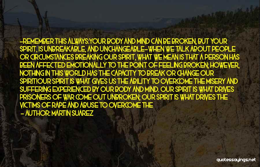 Martin Suarez Quotes: ~remember This Always:your Body And Mind Can Be Broken, But Your Spirit, Is Unbreakable, And Unchangeable~when We Talk About People