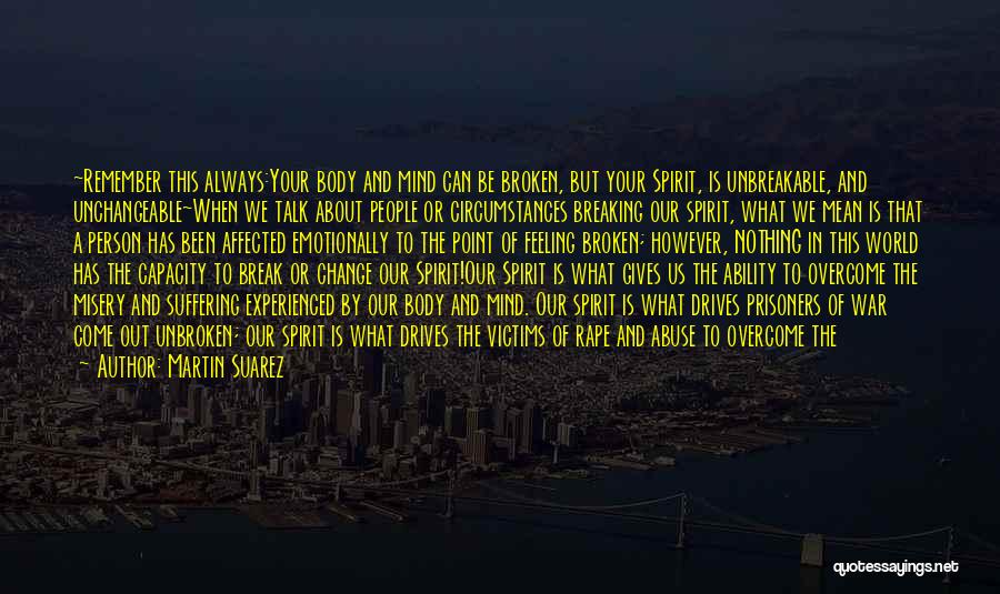Martin Suarez Quotes: ~remember This Always:your Body And Mind Can Be Broken, But Your Spirit, Is Unbreakable, And Unchangeable~when We Talk About People