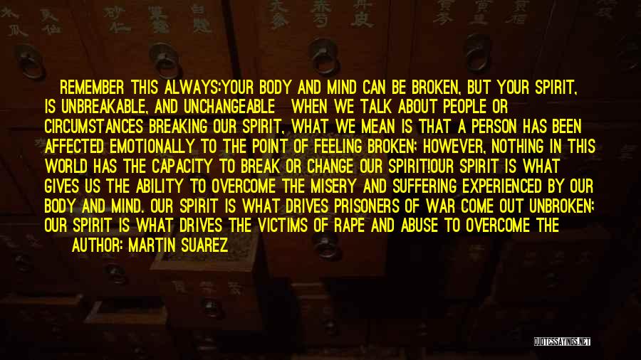 Martin Suarez Quotes: ~remember This Always:your Body And Mind Can Be Broken, But Your Spirit, Is Unbreakable, And Unchangeable~when We Talk About People