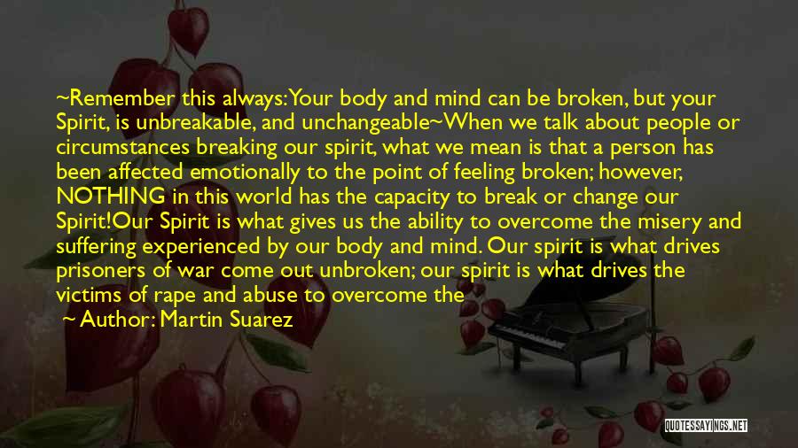 Martin Suarez Quotes: ~remember This Always:your Body And Mind Can Be Broken, But Your Spirit, Is Unbreakable, And Unchangeable~when We Talk About People