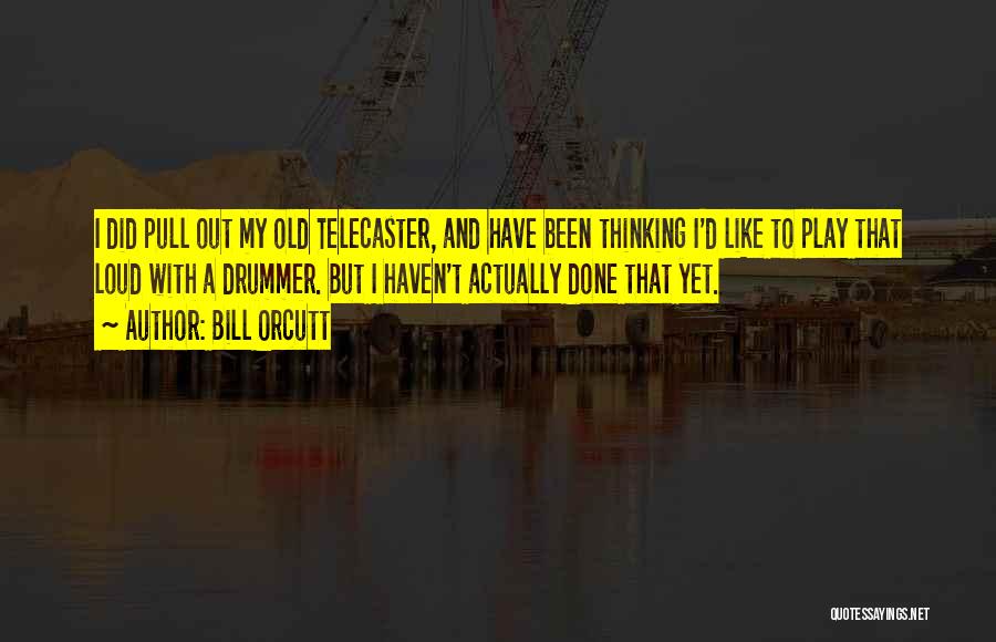 Bill Orcutt Quotes: I Did Pull Out My Old Telecaster, And Have Been Thinking I'd Like To Play That Loud With A Drummer.