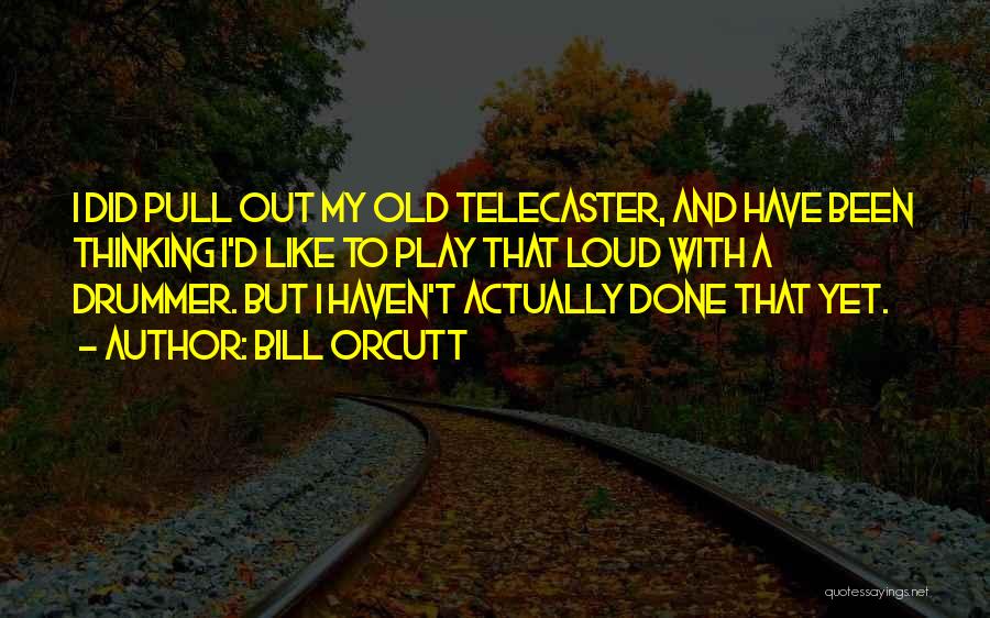 Bill Orcutt Quotes: I Did Pull Out My Old Telecaster, And Have Been Thinking I'd Like To Play That Loud With A Drummer.