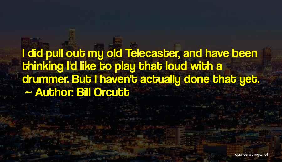 Bill Orcutt Quotes: I Did Pull Out My Old Telecaster, And Have Been Thinking I'd Like To Play That Loud With A Drummer.