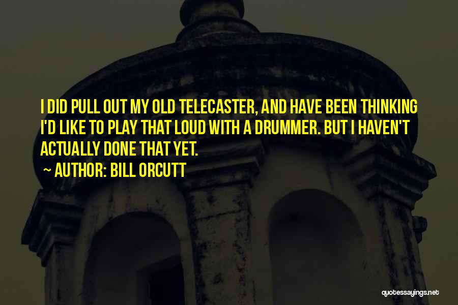 Bill Orcutt Quotes: I Did Pull Out My Old Telecaster, And Have Been Thinking I'd Like To Play That Loud With A Drummer.