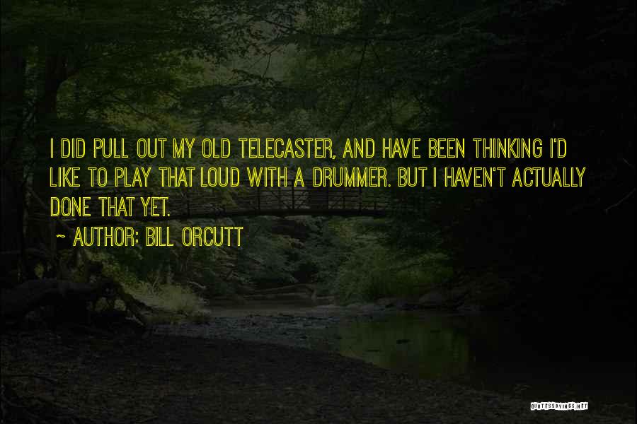 Bill Orcutt Quotes: I Did Pull Out My Old Telecaster, And Have Been Thinking I'd Like To Play That Loud With A Drummer.