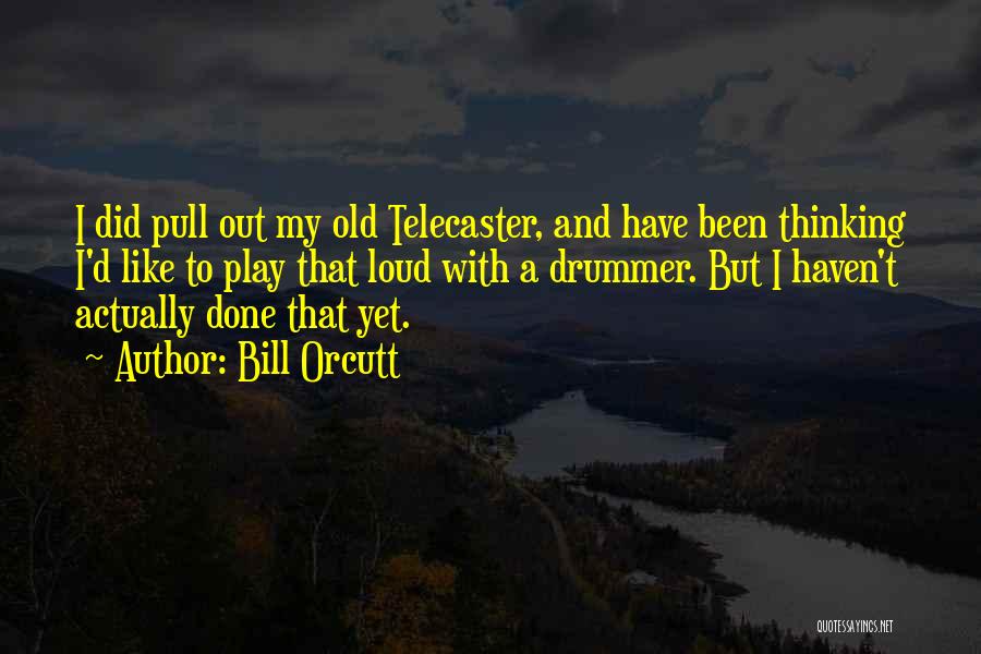 Bill Orcutt Quotes: I Did Pull Out My Old Telecaster, And Have Been Thinking I'd Like To Play That Loud With A Drummer.