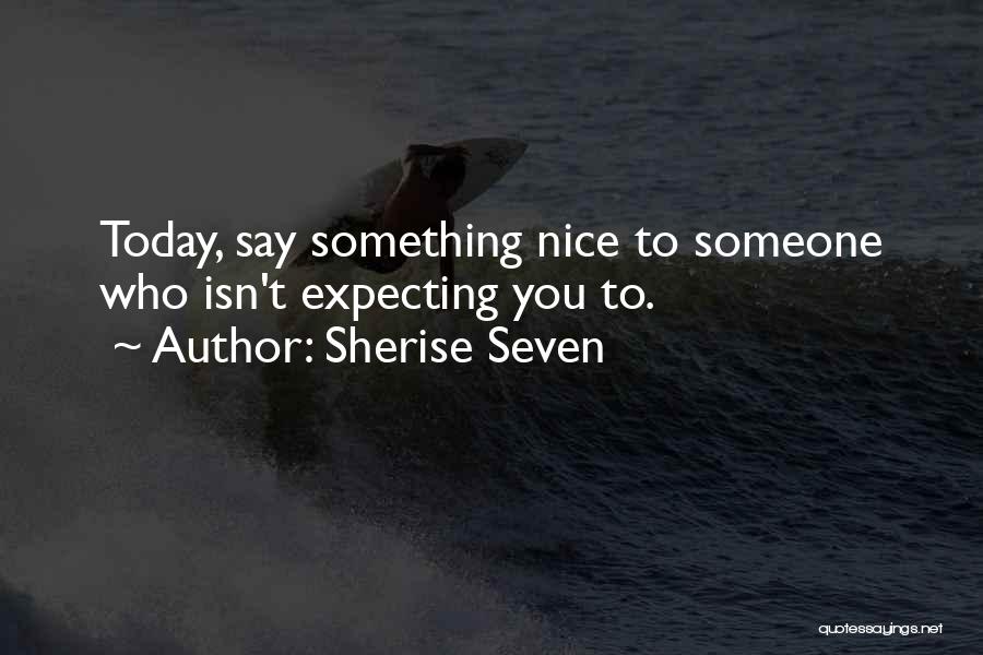 Sherise Seven Quotes: Today, Say Something Nice To Someone Who Isn't Expecting You To.