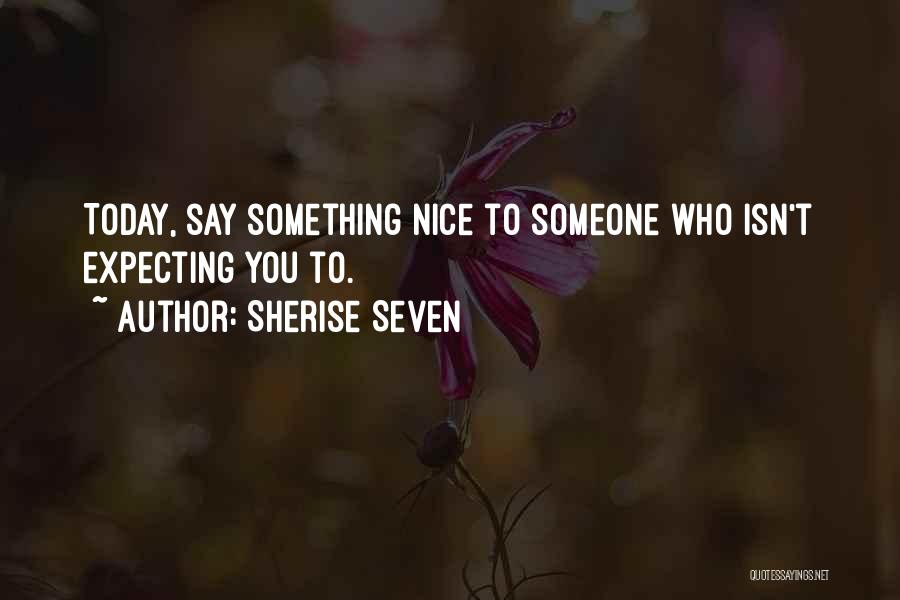 Sherise Seven Quotes: Today, Say Something Nice To Someone Who Isn't Expecting You To.