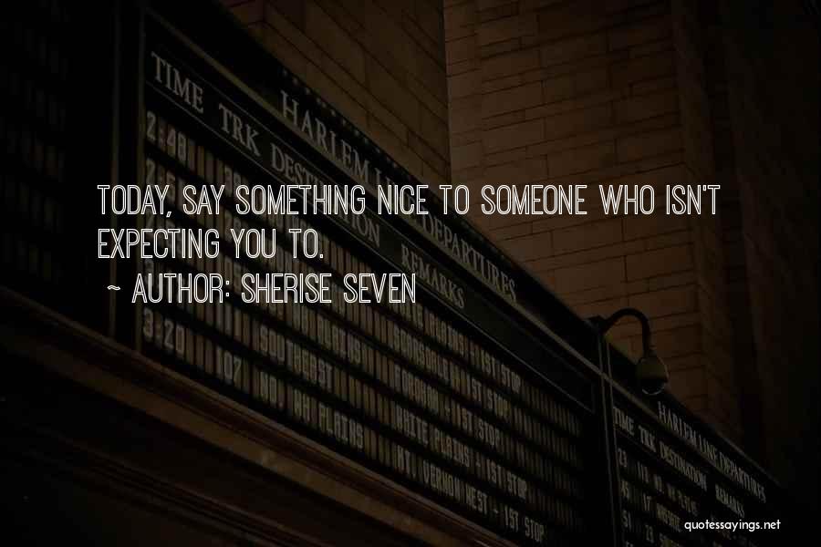 Sherise Seven Quotes: Today, Say Something Nice To Someone Who Isn't Expecting You To.