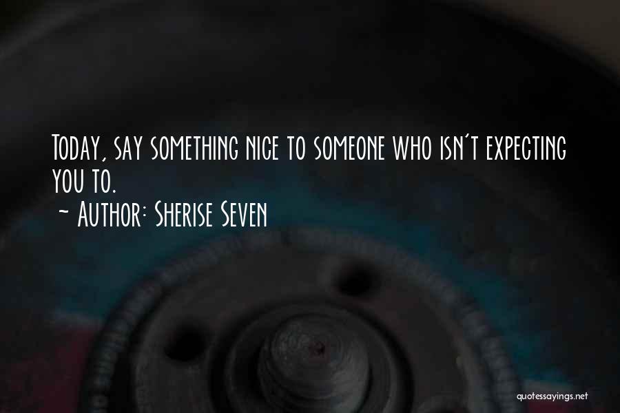 Sherise Seven Quotes: Today, Say Something Nice To Someone Who Isn't Expecting You To.