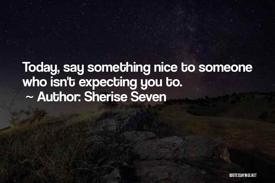Sherise Seven Quotes: Today, Say Something Nice To Someone Who Isn't Expecting You To.