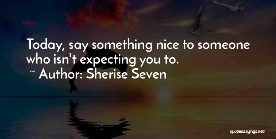 Sherise Seven Quotes: Today, Say Something Nice To Someone Who Isn't Expecting You To.