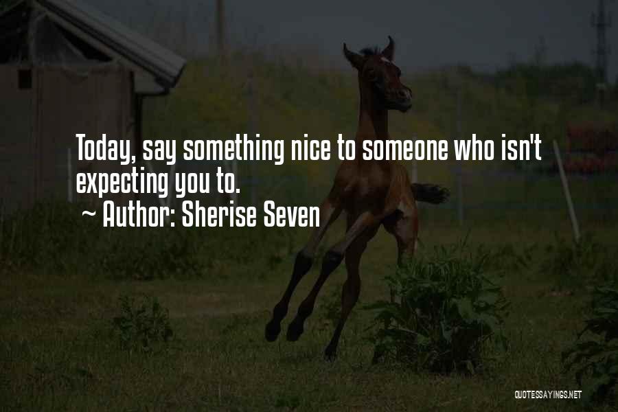 Sherise Seven Quotes: Today, Say Something Nice To Someone Who Isn't Expecting You To.