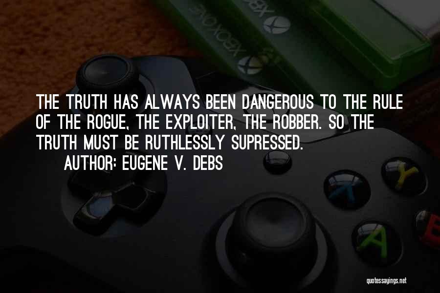 Eugene V. Debs Quotes: The Truth Has Always Been Dangerous To The Rule Of The Rogue, The Exploiter, The Robber. So The Truth Must