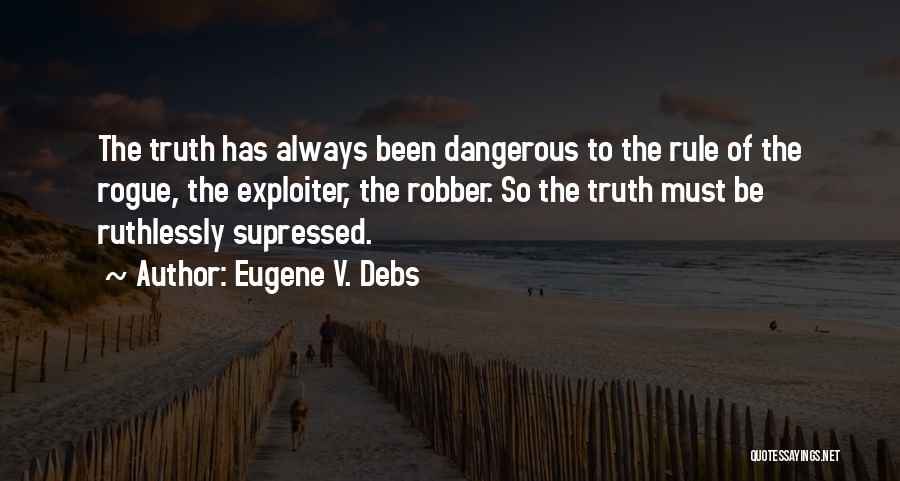 Eugene V. Debs Quotes: The Truth Has Always Been Dangerous To The Rule Of The Rogue, The Exploiter, The Robber. So The Truth Must