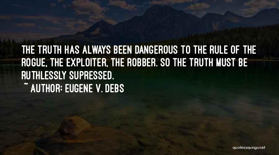 Eugene V. Debs Quotes: The Truth Has Always Been Dangerous To The Rule Of The Rogue, The Exploiter, The Robber. So The Truth Must