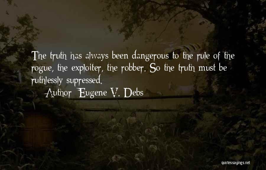 Eugene V. Debs Quotes: The Truth Has Always Been Dangerous To The Rule Of The Rogue, The Exploiter, The Robber. So The Truth Must