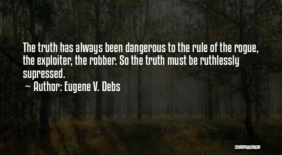 Eugene V. Debs Quotes: The Truth Has Always Been Dangerous To The Rule Of The Rogue, The Exploiter, The Robber. So The Truth Must