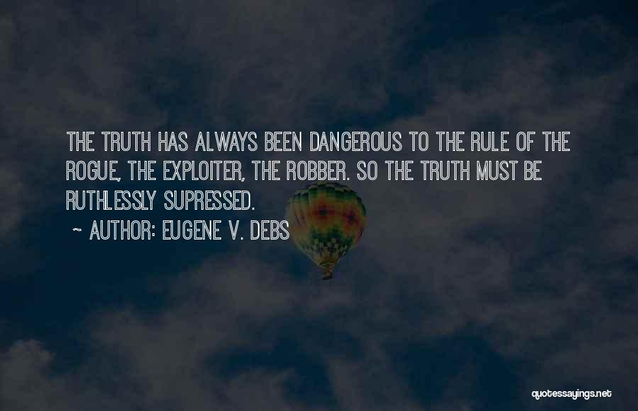 Eugene V. Debs Quotes: The Truth Has Always Been Dangerous To The Rule Of The Rogue, The Exploiter, The Robber. So The Truth Must