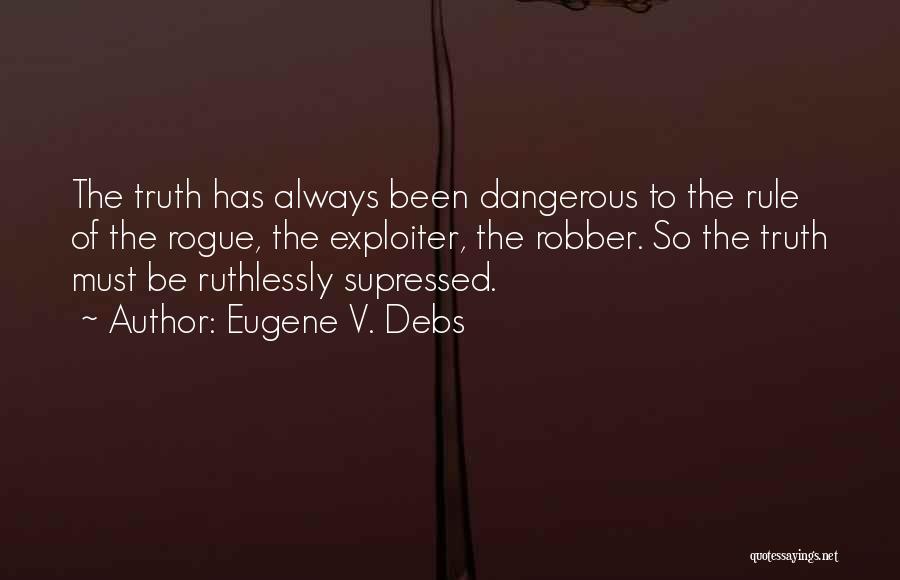 Eugene V. Debs Quotes: The Truth Has Always Been Dangerous To The Rule Of The Rogue, The Exploiter, The Robber. So The Truth Must