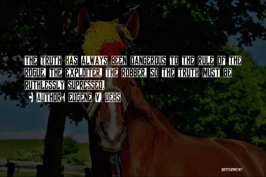 Eugene V. Debs Quotes: The Truth Has Always Been Dangerous To The Rule Of The Rogue, The Exploiter, The Robber. So The Truth Must