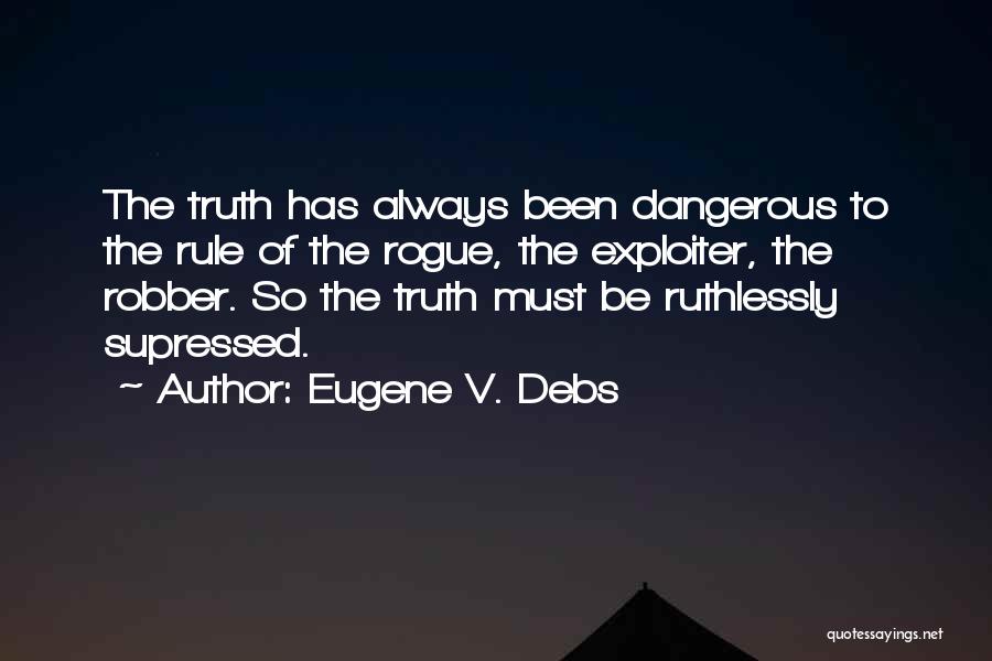 Eugene V. Debs Quotes: The Truth Has Always Been Dangerous To The Rule Of The Rogue, The Exploiter, The Robber. So The Truth Must